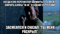 Когда Хэнк перечислял варианты, что может значить буквы "W.W." и сказал Уолтер Уайт Засмеялся и сказал:"Ты меня раскрыл"
