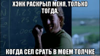 Хэнк раскрыл меня, только тогда, Когда сел срать в моем толчке
