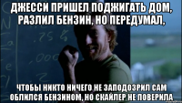 Джесси пришел поджигать дом, разлил бензин, но передумал, Чтобы никто ничего не заподозрил сам облился бензином, но Скайлер не поверила
