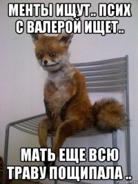 Менты ищут.. Псих с валерой ищет.. Мать еще всю траву пощипала ..