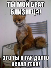 Ты мой брат близнец?! ЭТо ты я так долго искал тебя!