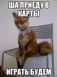 ша приеду в карты играть будем