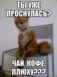 Ты уже проснулась? Чай, кофе, плюху???