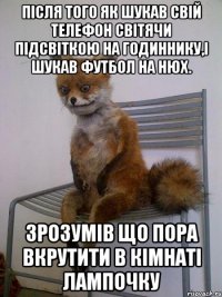 після того як шукав свій телефон світячи підсвіткою на годиннику,і шукав футбол на нюх. зрозумів що пора вкрутити в кімнаті лампочку