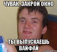 чувак, закрой окно ты выпускаешь вайфай