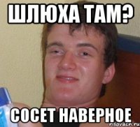 Шлюха там? Сосет наверное