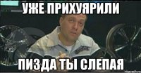 уже прихуярили ПИЗДА ТЫ СЛЕПАЯ