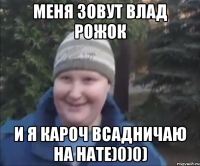 Меня зовут Влад Рожок И я кароч всадничаю на нате)0)0)