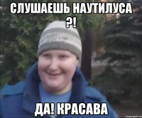 Слушаешь Наутилуса ?! Да! Красава