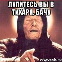 Лупитесь вы в тихаря, бачу 