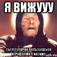 я вижууу ты регулярно пользуешься игрушками с интима