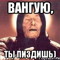 Вангую, Ты пиздишь)