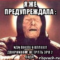Я же предупреждала : Иди после 9 класса дворником! Не трать зря 2 года.