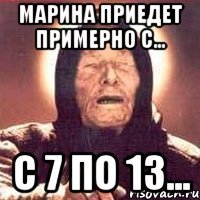 Марина приедет примерно с... с 7 по 13...