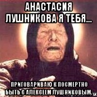 Анастасия Лушникова я тебя... Приговариваю к посмертно быть с Алексеем Лушниковым.