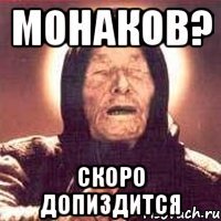 Монаков? Скоро допиздится