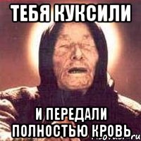тебя куксили и передали полностью кровь