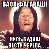 Вася Фагараші нись будиш вести черепа