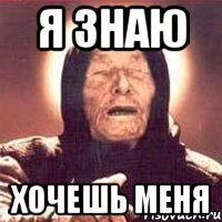 Я ЗНАЮ ХОЧЕШЬ МЕНЯ