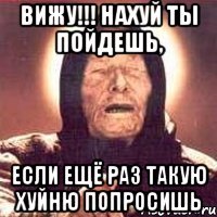 Вижу!!! нахуй ты пойдешь, если ещё раз такую хуйню попросишь