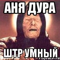 аня дура штр умный