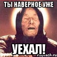 Ты наверное уже уехал!