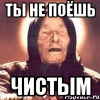 ты не поёшь чистым