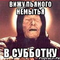 вижу пьяного немытья в субботку