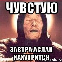 Чувстую Завтра Аслан нахуярится