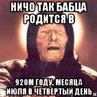 Ничо так бабца родится в 92ом году, месяца июля в четвертый день