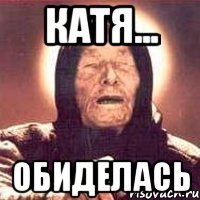 Катя... Обиделась