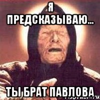 Я предсказываю... ты брат Павлова
