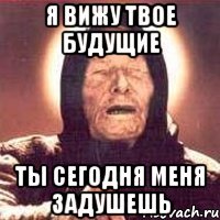 я вижу твое будущие ты сегодня меня задушешь