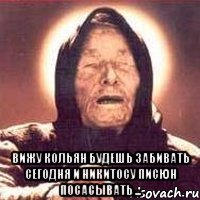  Вижу кольян будешь забивать сегодня и Никитосу писюн посасывать ...