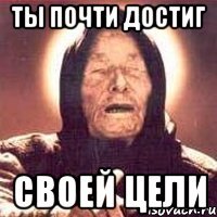 Ты почти достиг своей цели