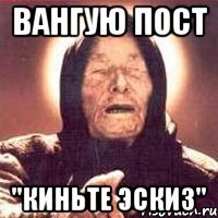 Вангую пост "киньте эскиз"