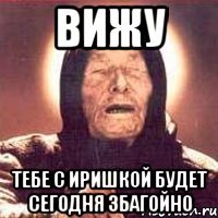 Вижу Тебе с Иришкой будет сегодня збагойно