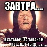 завтра.... в хатабыч за табаком поедешь ты!!!