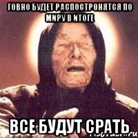 говно будет распостронятся по миру в итоге все будут срать