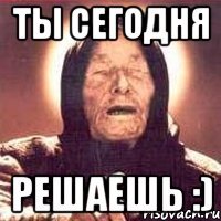 Ты сегодня Решаешь :)
