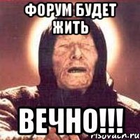 Форум будет жить ВЕЧНО!!!