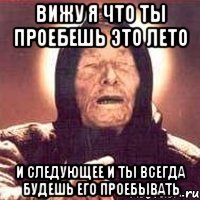 Вижу я что ты проебешь это лето и следующее и ты всегда будешь его проебывать