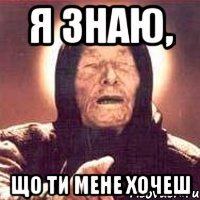 я знаю, що ти мене хочеш