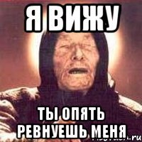 я вижу ты опять ревнуешь меня