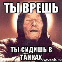 ТЫ ВРЕШЬ ТЫ СИДИШЬ В ТАНКАХ