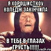 Я ХОРОШИСТКОУ КОЛЕДЖ ЗАКІНЧИЛА В ТЕБЕ В ГЛАЗАХ ГРУСТЬ!!!!!!