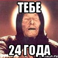 тебе 24 года