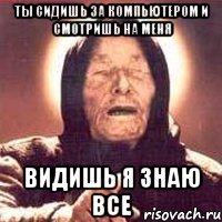 ты сидишь за компьютером и смотришь на меня видишь я знаю все
