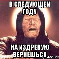 В СЛЕДУЮЩЕМ ГОДУ НА ИЗДРЕВУЮ ВЕРНЕШЬСЯ
