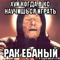 хуй когда в кс научишься играть рак ебаный